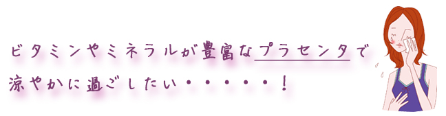 ビタミンやミネラルが豊富なプラセンタで涼やかに過ごしたい・・・・・！