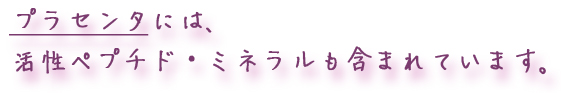 プラセンタには、活性ペプチド・ミネラルも含まれています。