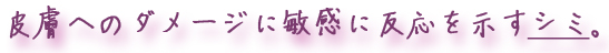 皮膚へのダメージに敏感に反応を示すシミ。